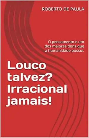 Louco talvez? Irracional jamais!: O pensamento e um dos maiores dons que a humanidade possui. – ROBERTO DE PAULA