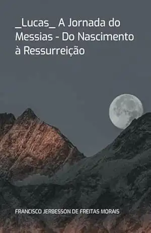 _lucas_ A Jornada Do Messias – Do Nascimento À Ressurreição – Francisco Jerbesson De Freitas Morais