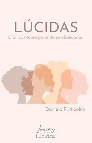 Lúcidas – Crônicas sobre parar de se abandonar.: Crônicas sobre se perder por amor, trabalho, medo… e voltar por lucidez. – Daniela P. Nicolini