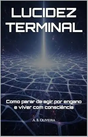 LUCIDEZ TERMINAL: Como parar de agir por engano e viver com consciência – A. B. Oliveira