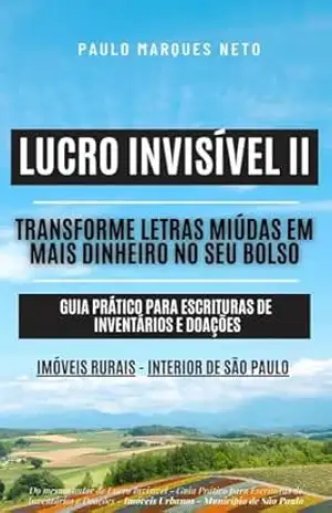 LUCRO INVISÍVEL II – TRANSFORME LETRAS MIÚDAS EM MAIS DINHEIRO NO SEU BOLSO – GUIA PRÁTICO PARA ESCRITURAS DE INVENTÁRIOS E DOAÇÕES – IMÓVEIS RURAIS – INTERIOR DE SÃO PAULO – Paulo Marques Neto
