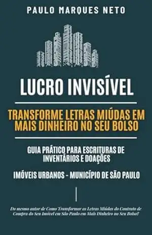 LUCRO INVISÍVEL – TRANSFORME LETRAS MIÚDAS EM MAIS DINHEIRO NO SEU BOLSO: GUIA PRÁTICO PARA ESCRITURAS DE INVENTÁRIOS E DOAÇÕES – IMÓVEIS URBANOS – MUNICÍPIO DE SÃO PAULO – PAULO MARQUES NETO