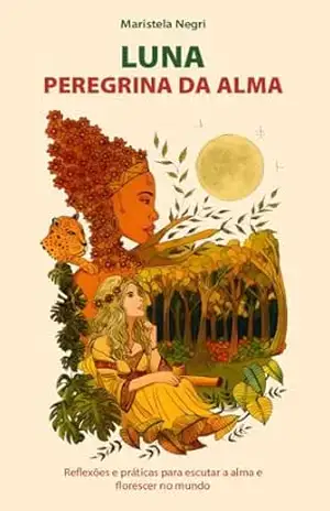 Luna, peregrina da alma: Reflexões e práticas para escutar a alma e florescer no mundo - Maristela Negri Luna, peregrina da alma: Reflexões e práticas para escutar a alma e florescer no mundo - Maristela Negri