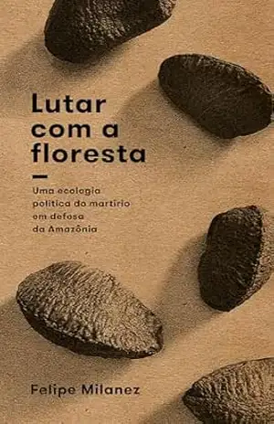Lutar com a floresta: uma ecologia política do martírio em defesa da Amazônia (Alternativas) – Felipe Milanez
