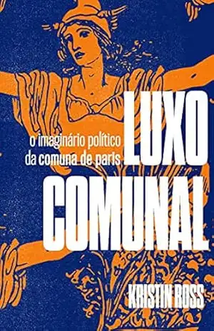 Luxo Comunal: O imaginário político da Comuna de Paris – Kristin Ross