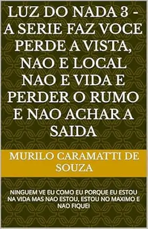 LUZ DO NADA 3 – A SERIE FAZ VOCE PERDE A VISTA, NAO E LOCAL NAO E VIDA E PERDER O RUMO E NAO ACHAR A SAIDA: NINGUEM VE EU COMO EU PORQUE EU ESTOU NA VIDA MAS NAO ESTOU, ESTOU NO MAXIMO E NAO FIQUEI – MURILO CARAMATTI DE SOUZA