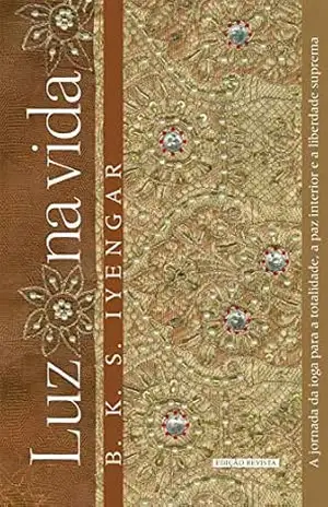 Luz na vida: A jornada da ioga para a totalidade, a paz interior e a liberdade suprema – B. K. S. Iyengar