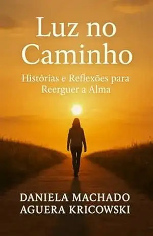 Luz no Caminho: Histórias e Reflexões para Reerguer a Alma - Daniela Machado Aguera Kricowski Luz no Caminho: Histórias e Reflexões para Reerguer a Alma - Daniela Machado Aguera Kricowski