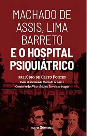 Machado de Assis, Lima Barreto e o Hospital Psiquiátrico: Prelúdio de Cleto Pontes Inclui O alienista de Machado de Assis e Cemitério dos Vivos de Lima Barreto na íntegra – Machado de Assis e Lima Barreto