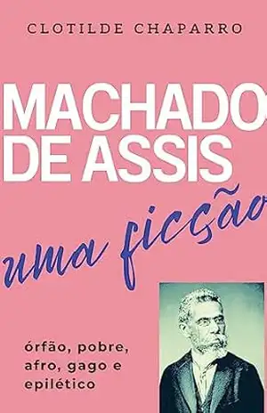 Machado de Assis, uma ficção: Órfão, pobre, afro, gago e epilético – Clotilde Chaparro