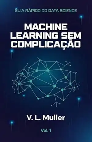 Machine Learning Sem Complicação: Comece pequeno. Aprenda de verdade. (Guia Rápido do Data Science Livro 1) – V. L. Muller