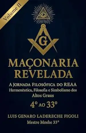 MAÇONARIA REVELADA – A JORNADA FILOSÓFICA DO REAA: Hermenêutica, Filosofia e Simbolismo dos Altos Graus do 4° ao 33° – Luis Genaro Ladereche Figoli