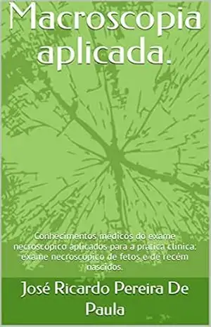 Macroscopia aplicada.: Conhecimentos médicos do exame necroscópico aplicados para a pratica clínica: exame de óbito fetal e recém nascido. – José Ricardo Pereira De Paula Macroscopia aplicada.: Conhecimentos médicos do exame necroscópico aplicados para a pratica clínica: exame de óbito fetal e recém nascido. – José Ricardo Pereira De Paula