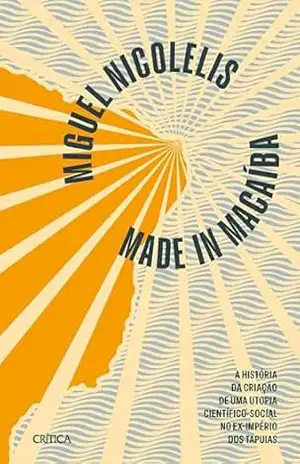 Made in Macaíba – NOVA EDIÇÃO: A história da criação de uma utopia científico–social no ex–império dos Tapuias | A história da implementação do Campus … pelo maior neurocientista do Brasil. – Miguel Nicolelis