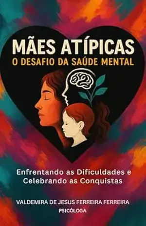 Mães Atípicas O Desafio da Saúde Mental: Enfrentando os desafios e celebrando as conquistas – VALDEMIRA FERREIRA
