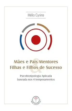 Mães e pais mentores & filhas e filhos de sucesso: Psicobiotipologia aplicada baseada nos 4 temperamentos – Hélio Cyrino