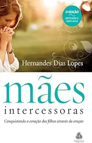 Mães Intercessoras: Conquistando o coração dos filhos através da oração – Hernades Dias Lopes