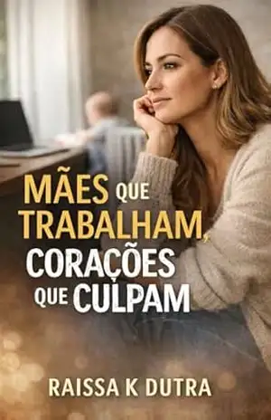 Mães Que Trabalham, Corações Que Culpam: Um Livro Real, Profundo e Necessário – Raissa K Dutra