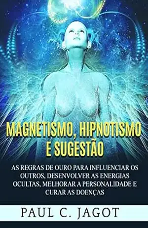 Capa do livro Magnetismo, Hipnotismo e Sugestão (Traduzido): As regras de ouro para influenciar os outros, desenvolver as energias ocultas, melhorar a personalidade e curar as doenças - Paul C. Jagot