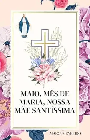 Maio, Mês de Maria, Nossa Mãe Santissima.: ”Maria: Mãe de Misericórdia” – Marcus Rybeiro