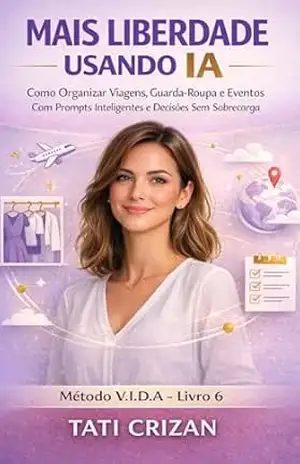 MAIS LIBERDADE USANDO IA: Como Organizar Viagens, Guarda–Roupa E Eventos Com Prompts Inteligentes E Decisões Sem Sobrecarga (IA PARA VIDA REAL FEMININA Livro 6) – Tati Crizan