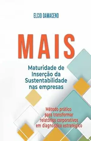 MAIS – Maturidade de Inserção da Sustentabilidade nas Empresas: Método prático para transformar relatórios corporativos em diagnóstico estratégico - Elcio Damaceno MAIS – Maturidade de Inserção da Sustentabilidade nas Empresas: Método prático para transformar relatórios corporativos em diagnóstico estratégico - Elcio Damaceno