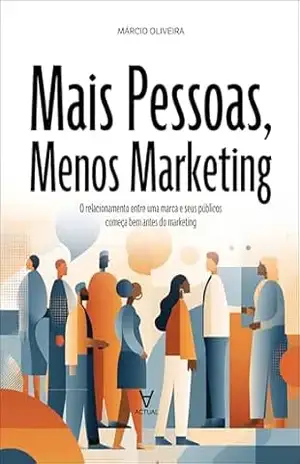 Mais pessoas, menos marketing: o relacionamento entre uma marca e seus públicos começa bem antes do marketing – Márcio Oliveira