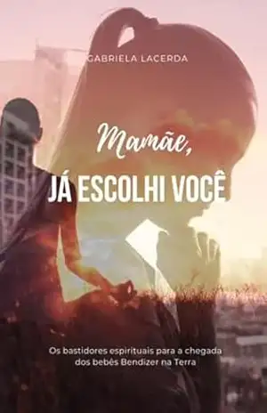 Mamãe, já escolhi você: Os bastidores espirituais para a chegada dos bebês Bendizer na Terra – Gabriela Lacerda