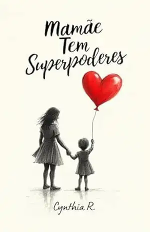 Mamãe Tem Superpoderes: Descubra os Poderes Invisíveis que Transformam o Cuidado e o Amor Materno – Cynthia R.