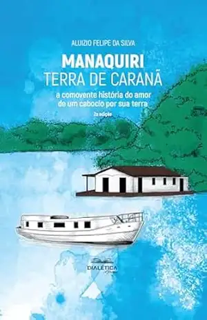Manaquiri – Terra de Caranã: A comovente história do amor de um caboclo por sua terra – 2a edição – Aluizio Felipe da Silva