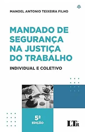Mandado de Segurança na Justiça do Trabalho: Individual e Coletivo – Manoel Antonio Teixeira Filho