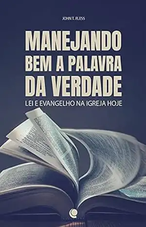Manejando bem a palavra da verdade: Lei e evangelho na Igreja hoje – John T. Pless
