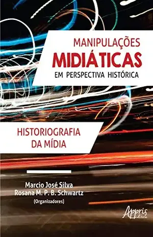 Manipulações Midiáticas em Perspectiva Histórica: Historiografia da Mídia – Marcio José Silva