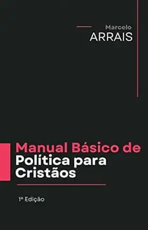 Manual Básico de Política para Cristãos: Descobrindo as bases para a atuação na Política Brasileira – Marcelo Arrais
