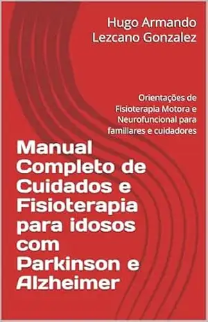 Capa do livro Manual Completo de Cuidados e Fisioterapia para idosos com Parkinson e Alzheimer: Orientações de Fisioterapia Motora e Neurofuncional para familiares e cuidadores - Hugo Armando  Lezcano Gonzalez