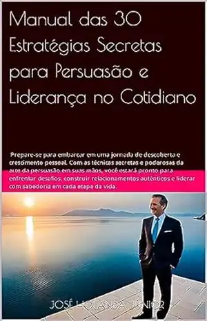 Manual das 30 Estratégias Secretas para Persuasão e Liderança no Cotidiano – JOSÉ  HOLANDA JÚNIOR
