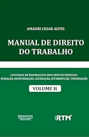 MANUAL DE DIREITO DO TRABALHO: CONTRATO DE EMPREGO EM SEUS EFEITOS PRÁTICOS: DURAÇÃO, REMUNERAÇÃO, ALTERAÇÃO, INTERRUPÇÃO, TERMINAÇÃO – AMAURI CESAR ALVES