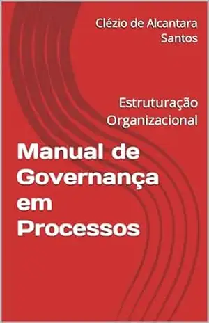Manual de Governança em Processos: Estruturação Organizacional – Clézio de Alcantara Santos