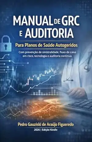 MANUAL DE GRC E AUDITORIA PARA PLANOS DE SAÚDE AUTOGERIDOS: Com prevenção de sinistralidade, fluxo de caixa em risco, tecnologia e auditoria contínua – Pedro  Gauziski