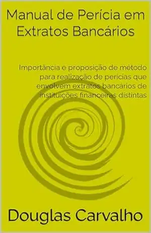 Manual de Perícia em Extratos Bancários: Importância e proposição de método para realização de perícias que envolvem extratos bancários de instituições financeiras distintas – Douglas Carvalho