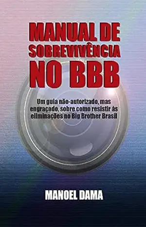 Manual de Sobrevivência no BBB: Um guia não–autorizado, mas engraçado, sobre como resistir às eliminações no Big Brother Brasil – Manoel Dama
