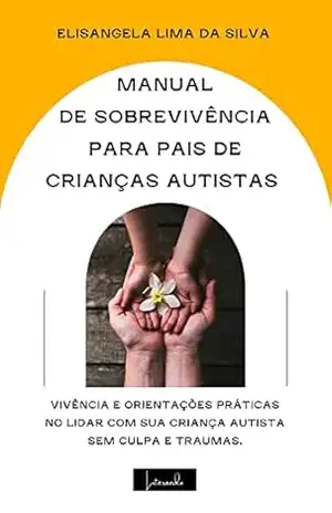 MANUAL DE SOBREVIVÊNCIA PARA PAIS DE CRIANÇAS AUTISTA – Elisangela Lima da Silva MANUAL DE SOBREVIVÊNCIA PARA PAIS DE CRIANÇAS AUTISTA – Elisangela Lima da Silva