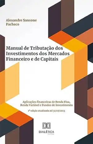 Manual de Tributação dos Investimentos dos Mercados Financeiro e de Capitais: aplicações financeiras de Renda Fixa, Renda Variável e Fundos de Investimento - Alexandre Sansone Pacheco Manual de Tributação dos Investimentos dos Mercados Financeiro e de Capitais: aplicações financeiras de Renda Fixa, Renda Variável e Fundos de Investimento - Alexandre Sansone Pacheco