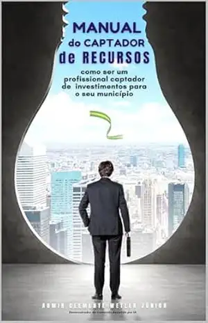 Manual do Captador de Recursos: como ser um profissional captador de investimentos para o seu município – Admir Clemente Wetler Júnior Manual do Captador de Recursos: como ser um profissional captador de investimentos para o seu município – Admir Clemente Wetler Júnior