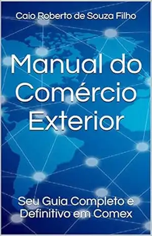 Manual do Comércio Exterior: Seu Guia Completo e Definitivo em Comex – Caio Roberto de Souza Filho Manual do Comércio Exterior: Seu Guia Completo e Definitivo em Comex – Caio Roberto de Souza Filho