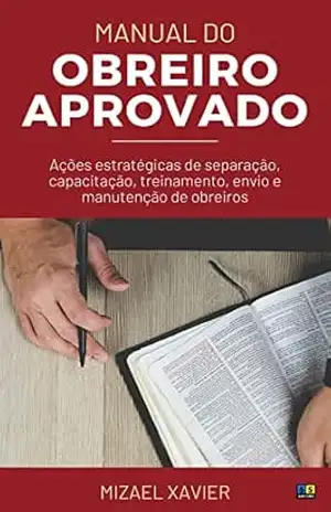 MANUAL DO OBREIRO APROVADO (nova capa): Ações estratégicas de separação, capacitação, treinamento, envio e manutenção de obreiros – Mizael Xavier MANUAL DO OBREIRO APROVADO (nova capa): Ações estratégicas de separação, capacitação, treinamento, envio e manutenção de obreiros – Mizael Xavier