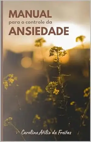 Manual para controle da ansiedade: Descubra como auto identificar, auto controlar e auto compreender a ansiedade – Caroline Freitas