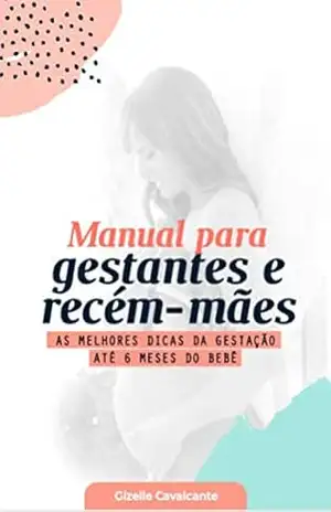 Manual para Gestantes e Recém–Mães: As Melhores Dicas da Gestação Até 6 Meses do Bebê – GIZELLE Cavalcante de Farias
