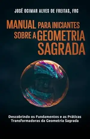 Manual para Iniciantes na Geometria Sagrada: Descobrindo os Fundamentos e as Práticas Transformadoras da Geometria Sagrada – José Ocimar Alves de Freitas FRC Manual para Iniciantes na Geometria Sagrada: Descobrindo os Fundamentos e as Práticas Transformadoras da Geometria Sagrada – José Ocimar Alves de Freitas FRC