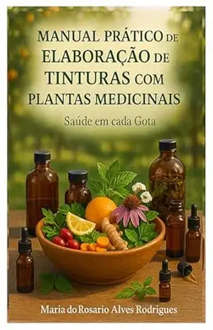 Manual Prático de Elaboração de Tinturas com Plantas Medicinais: Saúde em cada Gota – Maria do Rosario Alves Rodrigues Manual Prático de Elaboração de Tinturas com Plantas Medicinais: Saúde em cada Gota – Maria do Rosario Alves Rodrigues
